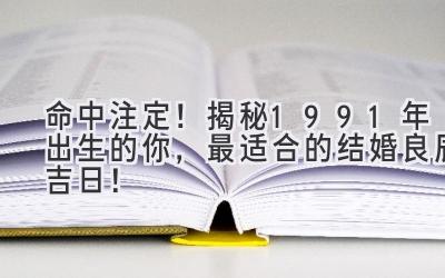  命中注定！揭秘1991年出生的你，最适合的结婚良辰吉日！ 