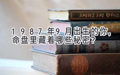  1987年9月出生的你，命盘里藏着哪些秘密？ 