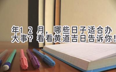   2023年12月，哪些日子适合办大事？看看黄道吉日告诉你！ 