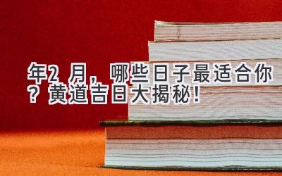   2023年2月，哪些日子最适合你？黄道吉日大揭秘！ 