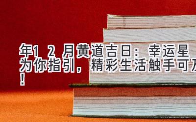  2023年12月黄道吉日：幸运星为你指引，精彩生活触手可及！ 