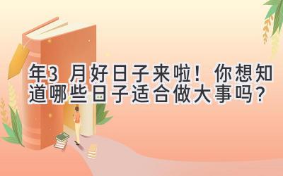   2023年3月好日子来啦！你想知道哪些日子适合做大事吗？ 