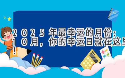   2025年最幸运的月份：10月，你的幸运日就在这里！