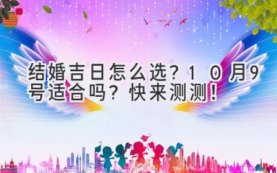   结婚吉日怎么选？10月9号适合吗？快来测测！ 