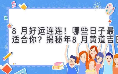  8月好运连连！哪些日子最适合你？揭秘2023年8月黄道吉日 