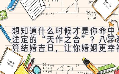   想知道什么时候才是你命中注定的“天作之合”？八字测算结婚吉日，让你婚姻更幸福！ 