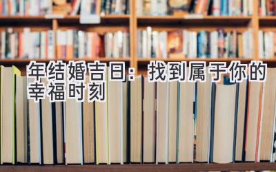  2023年结婚吉日：找到属于你的幸福时刻 