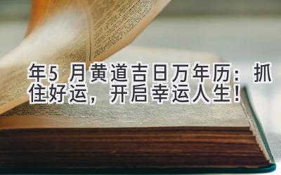  2023年5月黄道吉日万年历：抓住好运，开启幸运人生！ 