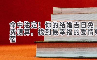   命中注定！你的结婚吉日免费测算，找到最幸福的爱情归宿 