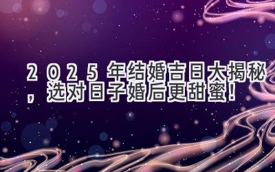   2025年结婚吉日大揭秘，选对日子婚后更甜蜜！ 