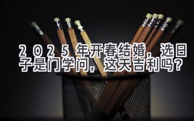  2025年开春结婚，选日子是门学问，这天吉利吗？  