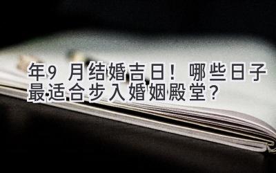  2023年9月结婚吉日！哪些日子最适合步入婚姻殿堂？ 