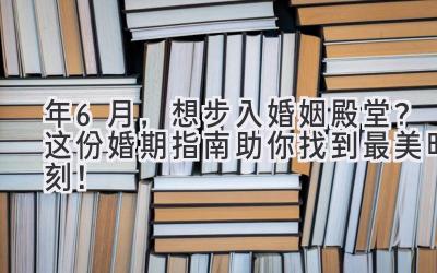  2023年6月，想步入婚姻殿堂？这份婚期指南助你找到最美时刻！ 