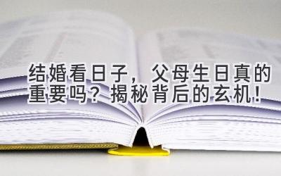  结婚看日子，父母生日真的重要吗？揭秘背后的玄机！ 