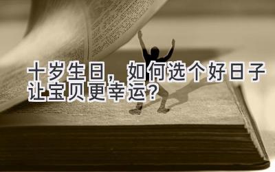  十岁生日，如何选个好日子让宝贝更幸运？ 