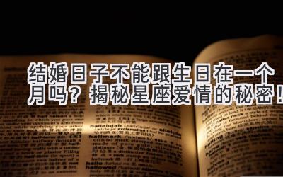   结婚日子不能跟生日在一个月吗？揭秘星座爱情的秘密！ 