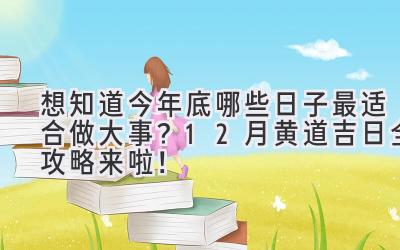   想知道今年底哪些日子最适合做大事？ 12月黄道吉日全攻略来啦！  