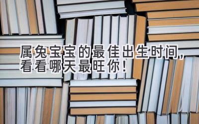  属兔宝宝的最佳出生时间，看看哪天最旺你！ 