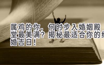   属鸡的你，何时步入婚姻殿堂最美满？揭秘最适合你的结婚吉日！ 