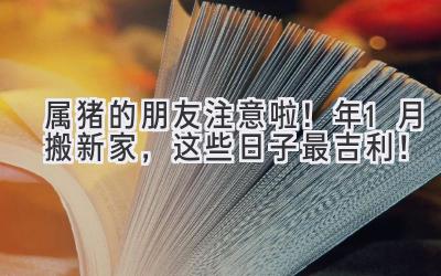  属猪的朋友注意啦！2023年1月搬新家，这些日子最吉利！ 