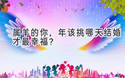  属羊的你，2023年该挑哪天结婚才最幸福？ 