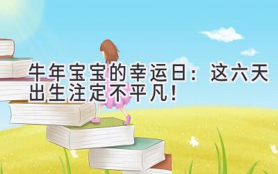   牛年宝宝的幸运日：这六天出生注定不平凡！ 