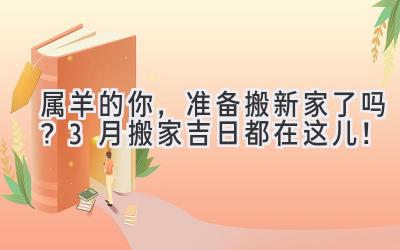   属羊的你，准备搬新家了吗？3月搬家吉日都在这儿！ 