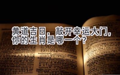  黄道吉日，敲开幸运大门，你的生肖是哪一个？ 