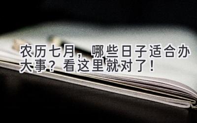  农历七月，哪些日子适合办大事？看这里就对了！ 