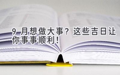   9月想做大事？  这些吉日让你事事顺利！  