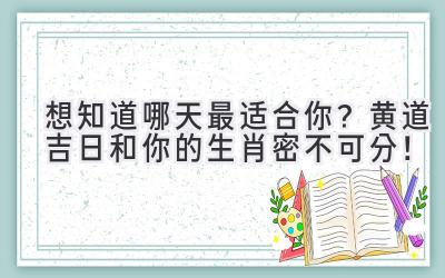   想知道哪天最适合你？黄道吉日和你的生肖密不可分！ 