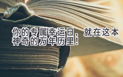  你的专属幸运日，就在这本神奇的万年历里！ 