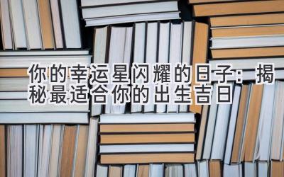   你的幸运星闪耀的日子：揭秘最适合你的出生吉日 