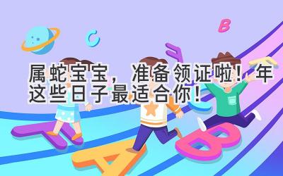  属蛇宝宝，准备领证啦！2023年这些日子最适合你！ 