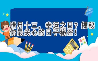   腊月十三，幸运之日？揭秘你最关心的日子秘密！ 