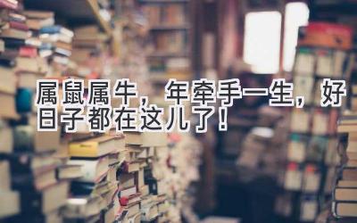  属鼠属牛，2023年牵手一生，好日子都在这儿了！ 