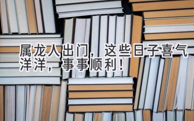   属龙人出门，这些日子喜气洋洋，事事顺利！ 