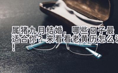  属猪九月结婚，哪些日子最适合你？来看看老黄历怎么说！ 