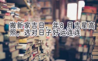  搬新家吉日，2023年8月吉星高照，选对日子好运连连 