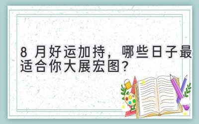  8月好运加持，哪些日子最适合你大展宏图？ 