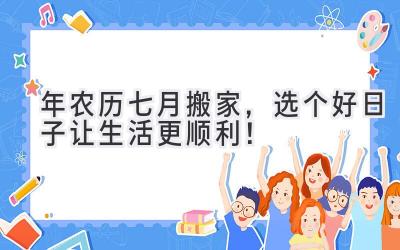  2023年农历七月搬家，选个好日子让生活更顺利！ 