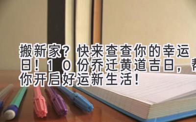  搬新家？快来查查你的幸运日！10份乔迁黄道吉日，帮你开启好运新生活！ 