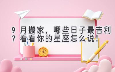   9月搬家，哪些日子最吉利？看看你的星座怎么说！ 