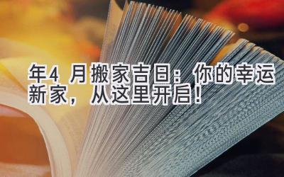  2024年4月搬家吉日：你的幸运新家，从这里开启！ 