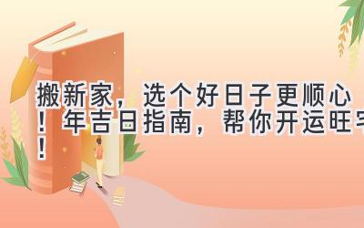   搬新家，选个好日子更顺心！2024年吉日指南，帮你开运旺宅！ 