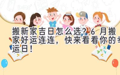  搬新家吉日怎么选？6月搬家好运连连，快来看看你的幸运日！ 