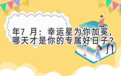  2024年7月：幸运星为你加冕，哪天才是你的专属好日子？ 