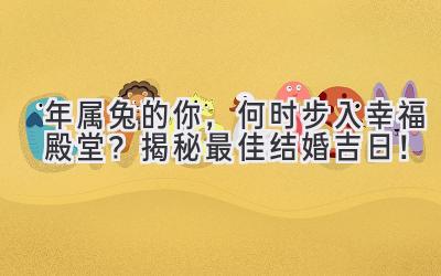  2023年属兔的你，何时步入幸福殿堂？揭秘最佳结婚吉日！ 