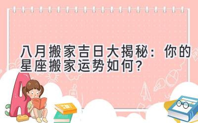  八月搬家吉日大揭秘：你的星座搬家运势如何？ 