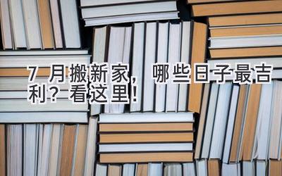   7月搬新家，哪些日子最吉利？看这里！ 